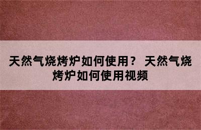 天然气烧烤炉如何使用？ 天然气烧烤炉如何使用视频